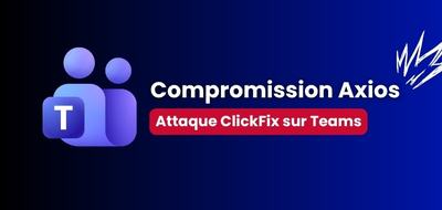Le mainteneur d’Axios piégé sur Teams par une attaque ClickFix sophistiquée !